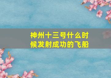 神州十三号什么时候发射成功的飞船