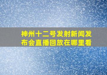 神州十二号发射新闻发布会直播回放在哪里看