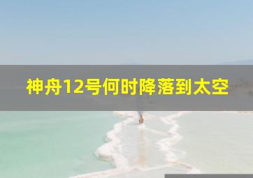 神舟12号何时降落到太空