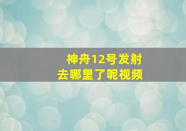 神舟12号发射去哪里了呢视频