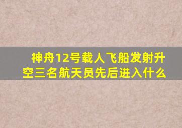 神舟12号载人飞船发射升空三名航天员先后进入什么