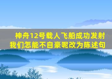 神舟12号载人飞船成功发射我们怎能不自豪呢改为陈述句