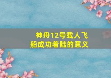 神舟12号载人飞船成功着陆的意义