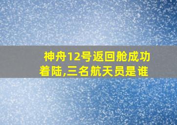 神舟12号返回舱成功着陆,三名航天员是谁