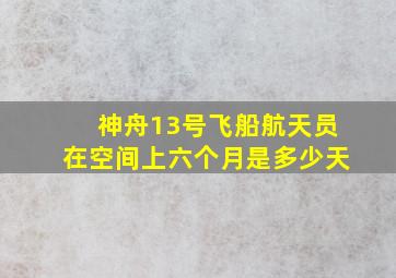 神舟13号飞船航天员在空间上六个月是多少天