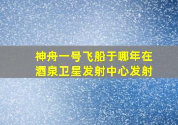 神舟一号飞船于哪年在酒泉卫星发射中心发射