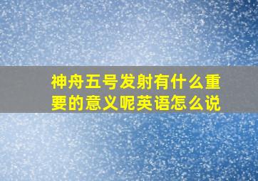 神舟五号发射有什么重要的意义呢英语怎么说