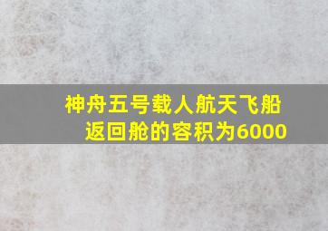 神舟五号载人航天飞船返回舱的容积为6000