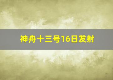 神舟十三号16日发射