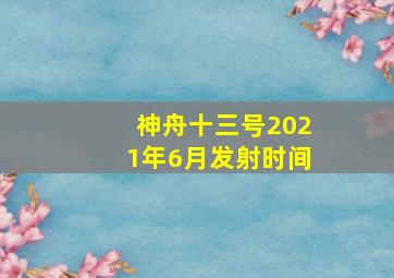 神舟十三号2021年6月发射时间