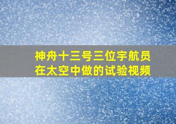 神舟十三号三位宇航员在太空中做的试验视频