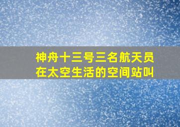 神舟十三号三名航天员在太空生活的空间站叫