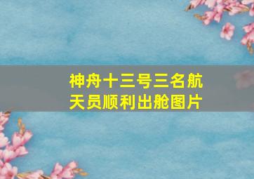 神舟十三号三名航天员顺利出舱图片