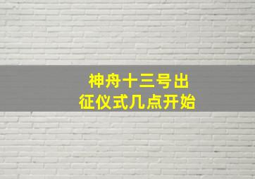 神舟十三号出征仪式几点开始