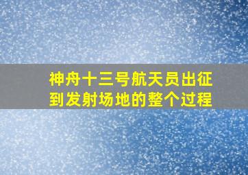 神舟十三号航天员出征到发射场地的整个过程