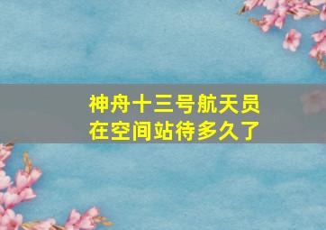 神舟十三号航天员在空间站待多久了