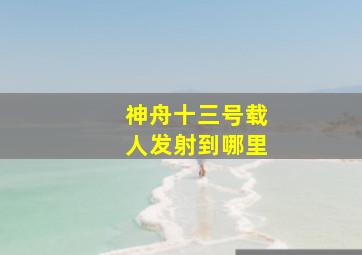 神舟十三号载人发射到哪里