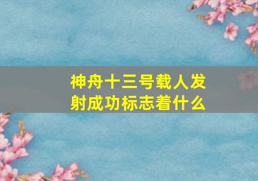 神舟十三号载人发射成功标志着什么