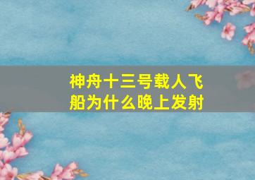 神舟十三号载人飞船为什么晚上发射