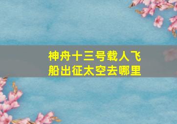 神舟十三号载人飞船出征太空去哪里