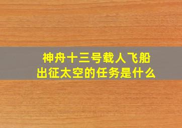 神舟十三号载人飞船出征太空的任务是什么