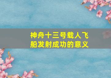 神舟十三号载人飞船发射成功的意义