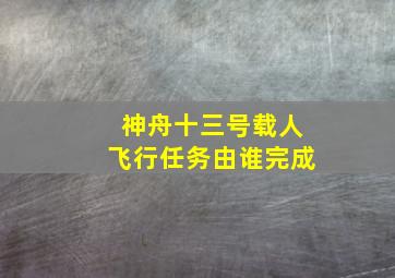 神舟十三号载人飞行任务由谁完成