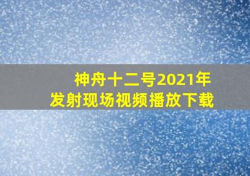 神舟十二号2021年发射现场视频播放下载