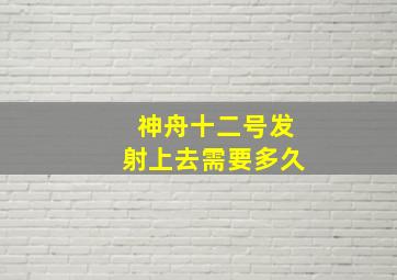 神舟十二号发射上去需要多久