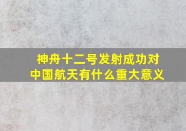 神舟十二号发射成功对中国航天有什么重大意义