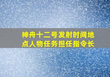 神舟十二号发射时间地点人物任务担任指令长