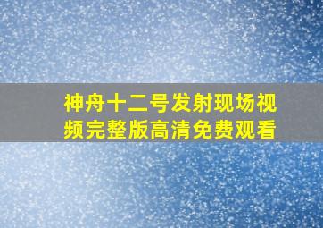 神舟十二号发射现场视频完整版高清免费观看