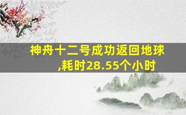 神舟十二号成功返回地球,耗时28.55个小时