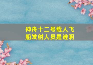 神舟十二号载人飞船发射人员是谁啊