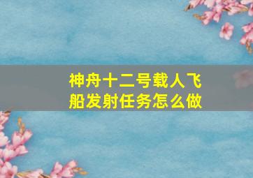 神舟十二号载人飞船发射任务怎么做