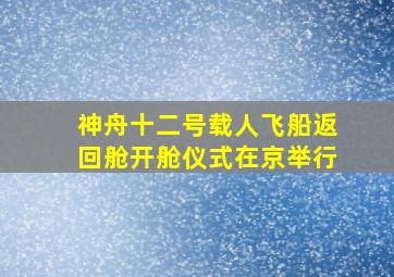 神舟十二号载人飞船返回舱开舱仪式在京举行