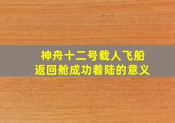 神舟十二号载人飞船返回舱成功着陆的意义