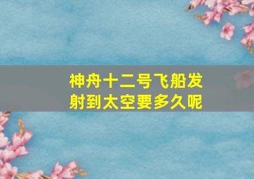 神舟十二号飞船发射到太空要多久呢