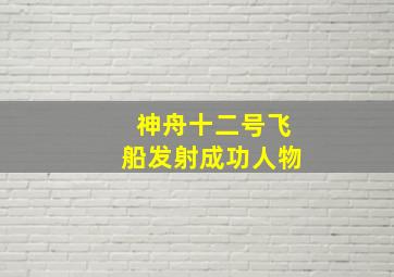 神舟十二号飞船发射成功人物