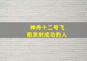 神舟十二号飞船发射成功的人