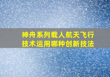 神舟系列载人航天飞行技术运用哪种创新技法