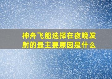 神舟飞船选择在夜晚发射的最主要原因是什么