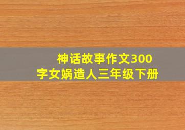 神话故事作文300字女娲造人三年级下册