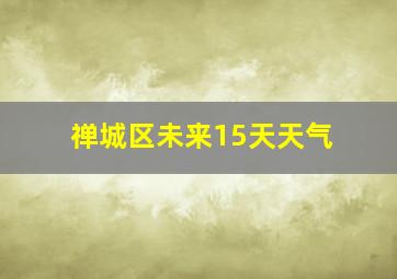 禅城区未来15天天气