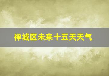 禅城区未来十五天天气