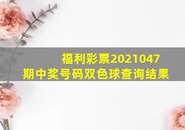 福利彩票2021047期中奖号码双色球查询结果