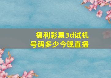 福利彩票3d试机号码多少今晚直播