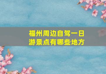 福州周边自驾一日游景点有哪些地方