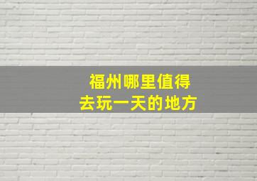 福州哪里值得去玩一天的地方