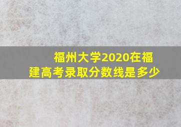 福州大学2020在福建高考录取分数线是多少